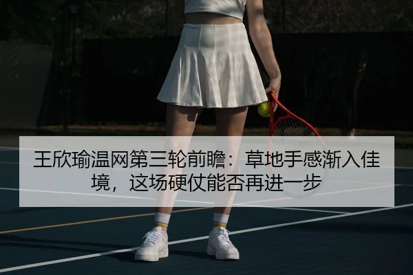 王欣瑜温网第三轮前瞻：草地手感渐入佳境，这场硬仗能否再进一步 | MAIQIU